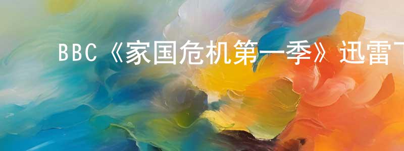 蔡志芹的动漫综艺大全,BBC《家国危机第一季》迅雷下载/在线观看/百度云-都市/情感-美剧天堂